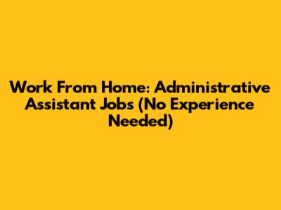 Work From Home: Administrative Assistant Jobs (No Experience Needed)