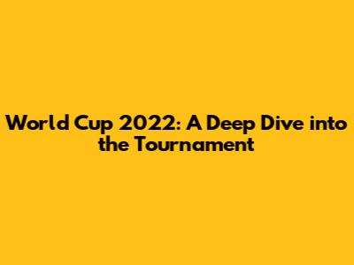 World Cup 2022: A Deep Dive into the Tournament