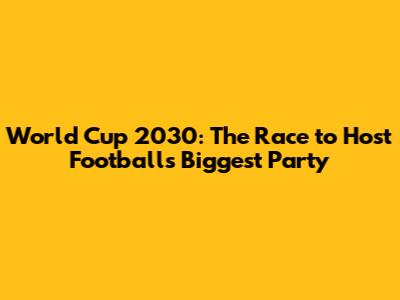 World Cup 2030: The Race to Host Football's Biggest Party