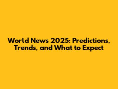 World News 2025: Predictions, Trends, and What to Expect
