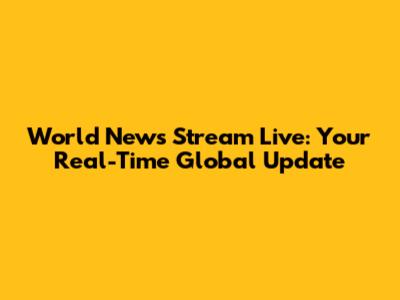 World News Stream Live: Your Real-Time Global Update