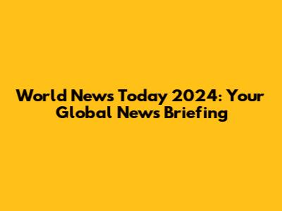 World News Today 2024: Your Global News Briefing