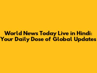 World News Today Live in Hindi: Your Daily Dose of Global Updates