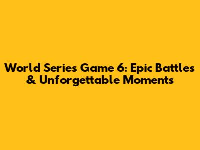 World Series Game 6: Epic Battles & Unforgettable Moments