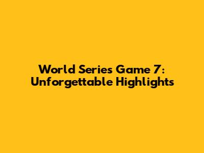 World Series Game 7: Unforgettable Highlights