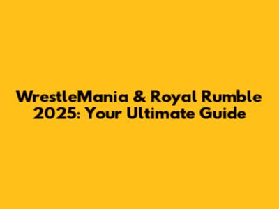 WrestleMania & Royal Rumble 2025: Your Ultimate Guide