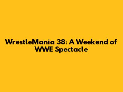 WrestleMania 38: A Weekend of WWE Spectacle