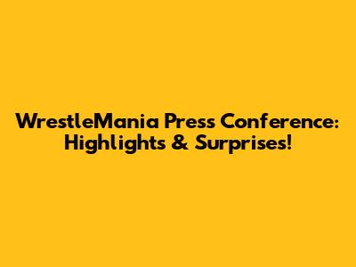 WrestleMania Press Conference: Highlights & Surprises!