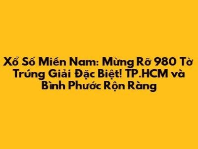 Xổ Số Miền Nam: Mừng Rỡ 980 Tờ Trúng Giải Đặc Biệt! TP.HCM và Bình Phước Rộn Ràng