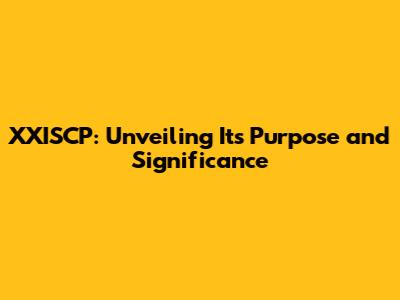 XXISCP: Unveiling Its Purpose and Significance