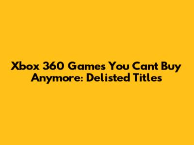 Xbox 360 Games You Can't Buy Anymore: Delisted Titles