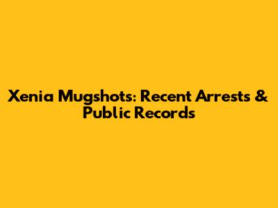 Xenia Mugshots: Recent Arrests & Public Records