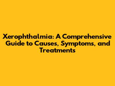 Xerophthalmia: A Comprehensive Guide to Causes, Symptoms, and Treatments
