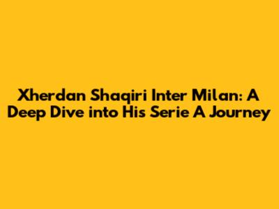 Xherdan Shaqiri Inter Milan: A Deep Dive into His Serie A Journey