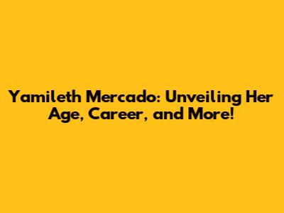 Yamileth Mercado: Unveiling Her Age, Career, and More!