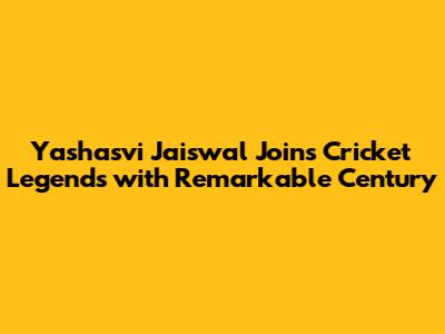 Yashasvi Jaiswal Joins Cricket Legends with Remarkable Century