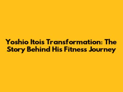 Yoshio Itoi's Transformation: The Story Behind His Fitness Journey
