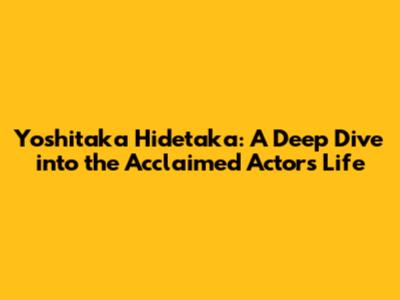 Yoshitaka Hidetaka: A Deep Dive into the Acclaimed Actor's Life
