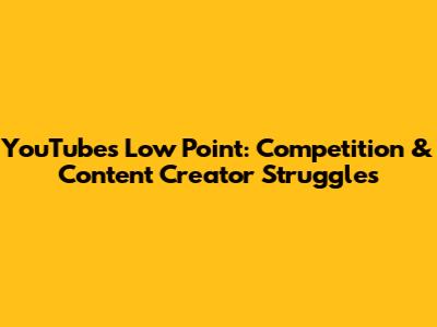 YouTube's Low Point: Competition & Content Creator Struggles