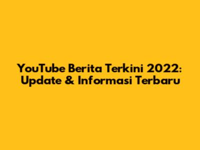 YouTube Berita Terkini 2022: Update & Informasi Terbaru