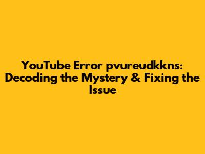 YouTube Error 'pvureudkkns': Decoding the Mystery & Fixing the Issue