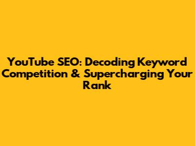 YouTube SEO: Decoding Keyword Competition & Supercharging Your Rank