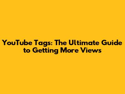 YouTube Tags: The Ultimate Guide to Getting More Views