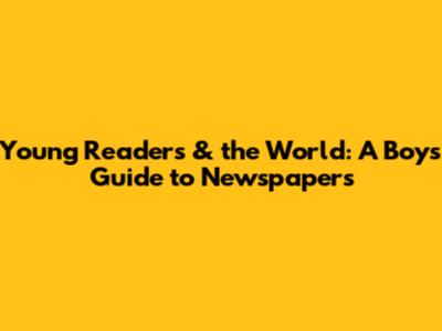 Young Readers & the World: A Boy's Guide to Newspapers