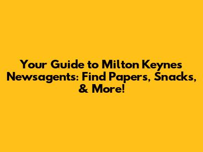 Your Guide to Milton Keynes Newsagents: Find Papers, Snacks, & More!