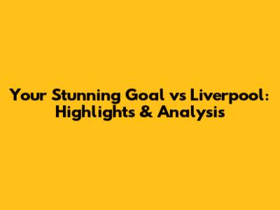 Your Stunning Goal vs Liverpool: Highlights & Analysis
