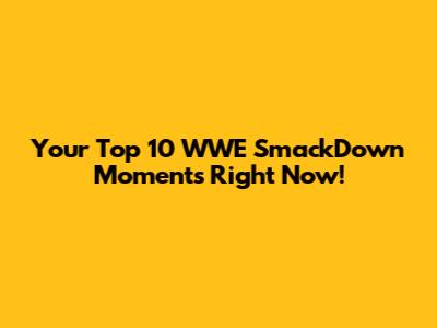 Your Top 10 WWE SmackDown Moments Right Now!