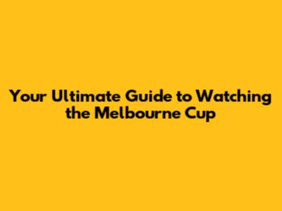 Your Ultimate Guide to Watching the Melbourne Cup