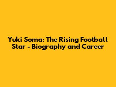 Yuki Soma: The Rising Football Star - Biography and Career
