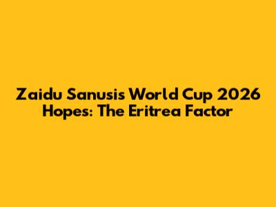 Zaidu Sanusi's World Cup 2026 Hopes: The Eritrea Factor