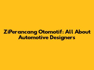 ZiPerancang Otomotif: All About Automotive Designers