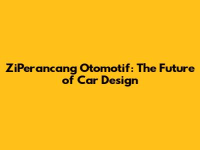 ZiPerancang Otomotif: The Future of Car Design