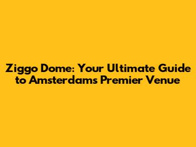 Ziggo Dome: Your Ultimate Guide to Amsterdam's Premier Venue