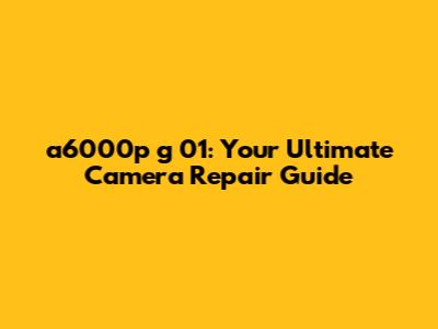 a6000p g 01: Your Ultimate Camera Repair Guide