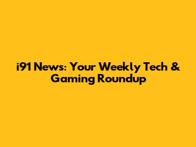 i91 News: Your Weekly Tech & Gaming Roundup