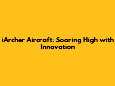 iArcher Aircraft: Soaring High with Innovation