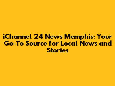 iChannel 24 News Memphis: Your Go-To Source for Local News and Stories