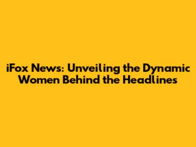 iFox News: Unveiling the Dynamic Women Behind the Headlines