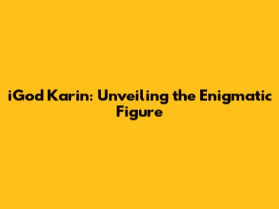 iGod Karin: Unveiling the Enigmatic Figure