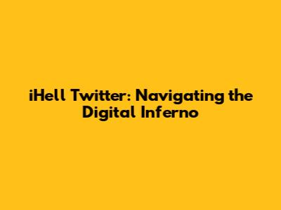 iHell Twitter: Navigating the Digital Inferno