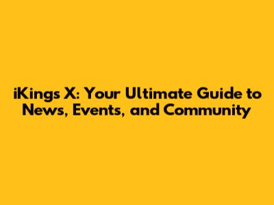 iKing's X: Your Ultimate Guide to News, Events, and Community