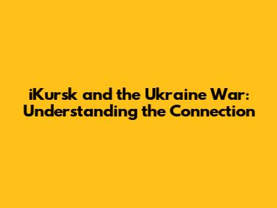 iKursk and the Ukraine War: Understanding the Connection