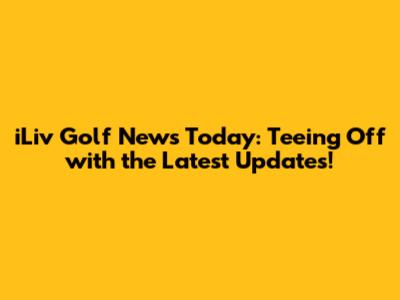 iLiv Golf News Today: Teeing Off with the Latest Updates!