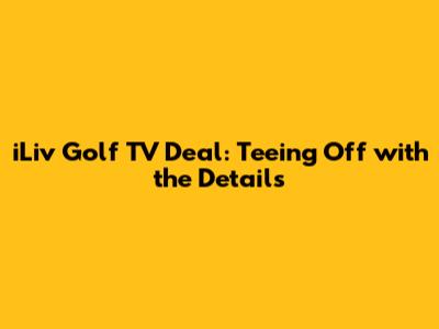 iLiv Golf TV Deal: Teeing Off with the Details