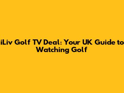 iLiv Golf TV Deal: Your UK Guide to Watching Golf
