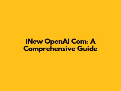 iNew OpenAI Com: A Comprehensive Guide